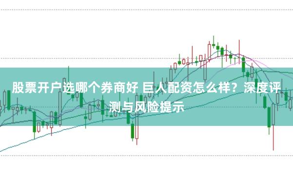 股票开户选哪个券商好 巨人配资怎么样?深度评测与风险提示