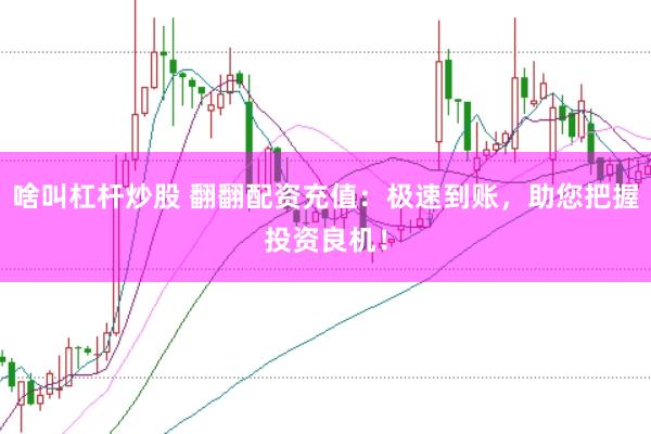 啥叫杠杆炒股 翻翻配资充值:极速到账,助您把握投资良机!