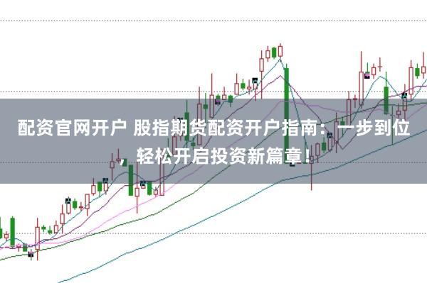 配资官网开户 股指期货配资开户指南：一步到位，轻松开启投资新篇章！