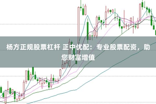 杨方正规股票杠杆 正中优配：专业股票配资，助您财富增值