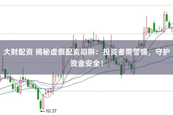 大财配资 揭秘虚假配资陷阱：投资者需警惕，守护资金安全！