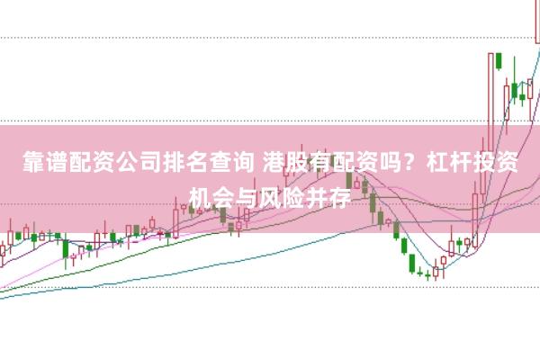 靠谱配资公司排名查询 港股有配资吗?杠杆投资机会与风险并存