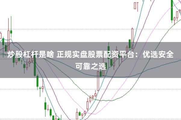 炒股杠杆是啥 正规实盘股票配资平台:优选安全可靠之选