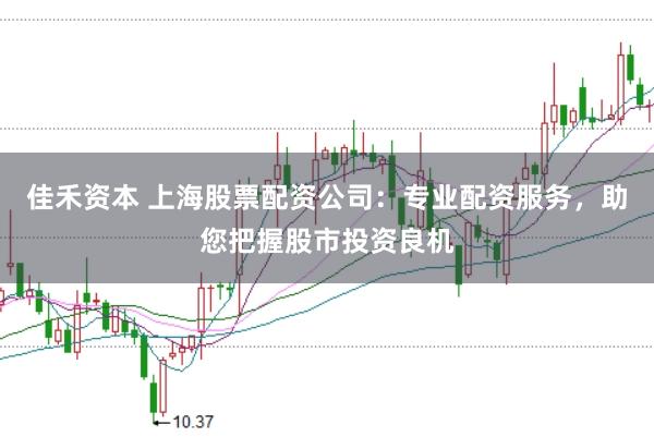 佳禾资本 上海股票配资公司:专业配资服务,助您把握股市投资良机