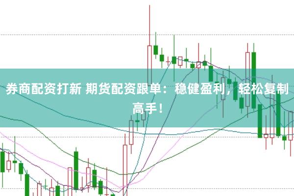 券商配资打新 期货配资跟单:稳健盈利,轻松复制高手!