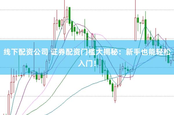 线下配资公司 证券配资门槛大揭秘:新手也能轻松入门!