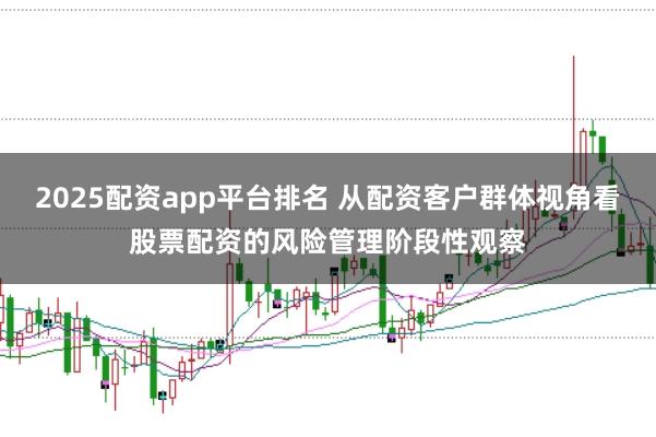 2025配资app平台排名 从配资客户群体视角看股票配资的风险管理阶段性观察