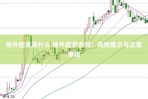 场外配资是什么 场外配资合同:风险提示与注意事项
