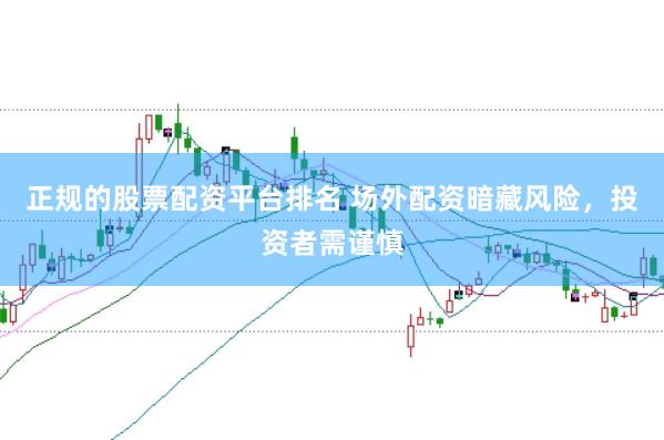 正规的股票配资平台排名 场外配资暗藏风险,投资者需谨慎