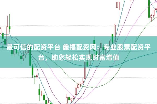 最可信的配资平台 鑫福配资网：专业股票配资平台，助您轻松实现财富增值