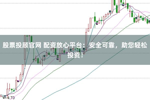 股票投顾官网 配资放心平台:安全可靠,助您轻松投资!