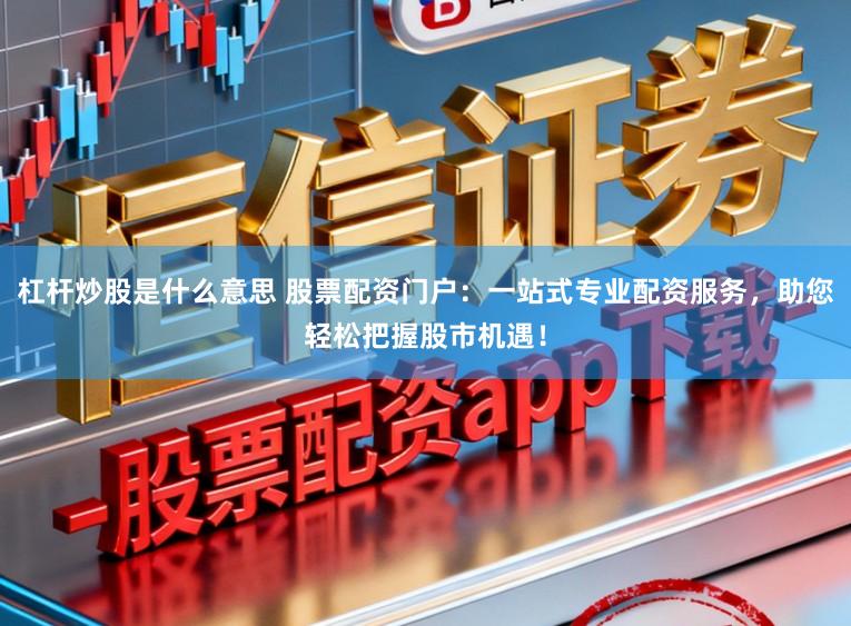 杠杆炒股是什么意思 股票配资门户:一站式专业配资服务,助您轻松把握股市机遇!