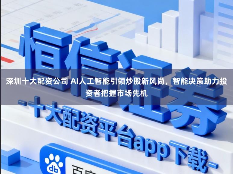 深圳十大配资公司 AI人工智能引领炒股新风尚,智能决策助力投资者把握市场先机