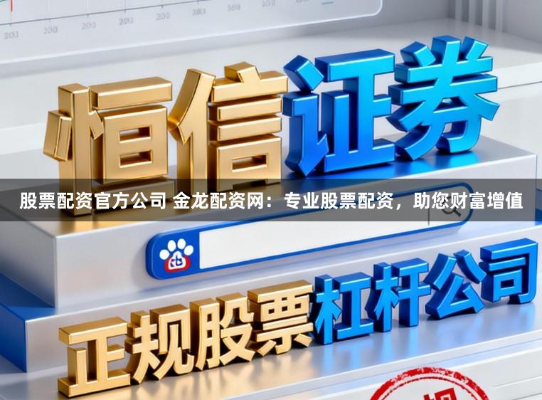 股票配资官方公司 金龙配资网:专业股票配资,助您财富增值