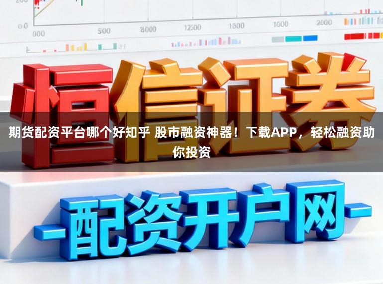 期货配资平台哪个好知乎 股市融资神器!下载APP,轻松融资助你投资