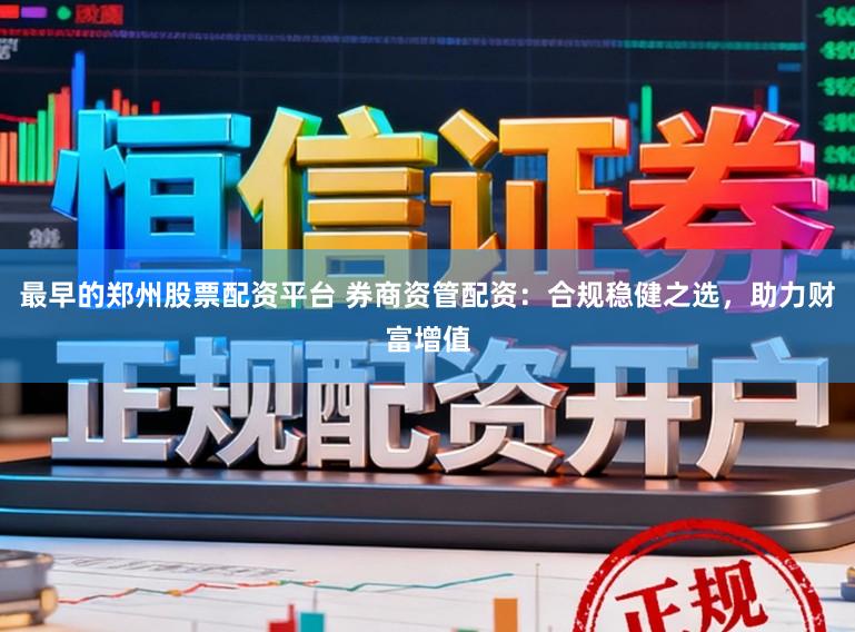 最早的郑州股票配资平台 券商资管配资：合规稳健之选，助力财富增值