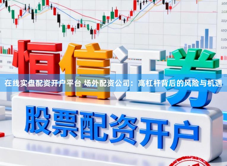 在线实盘配资开户平台 场外配资公司:高杠杆背后的风险与机遇