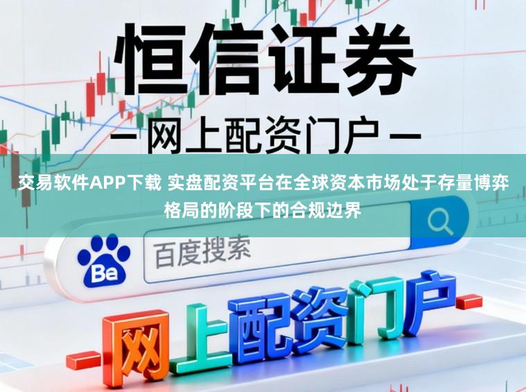 交易软件APP下载 实盘配资平台在全球资本市场处于存量博弈格局的阶段下的合规边界