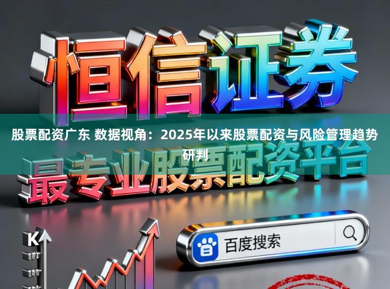 股票配资广东 数据视角:2025年以来股票配资与风险管理趋势研判