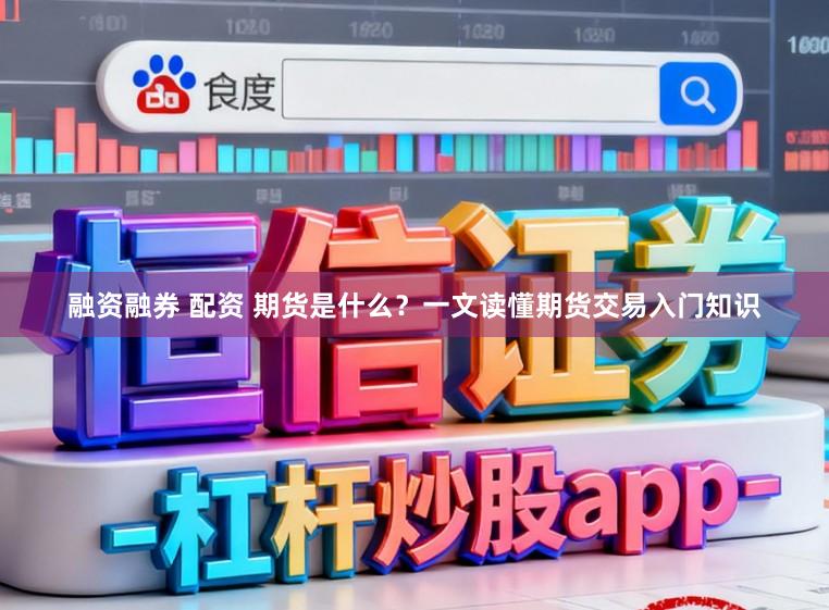 融资融券 配资 期货是什么?一文读懂期货交易入门知识