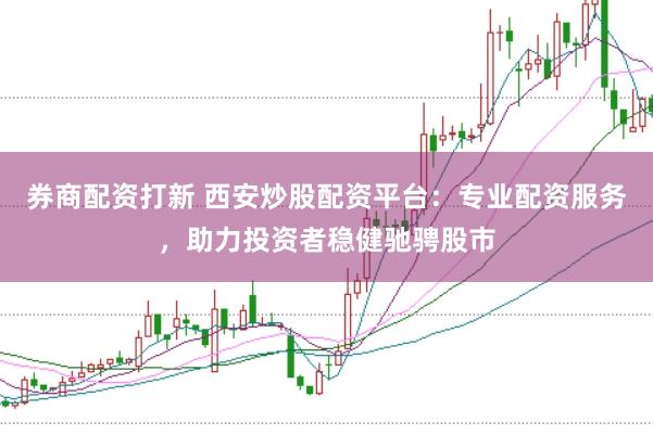 券商配资打新 西安炒股配资平台：专业配资服务，助力投资者稳健驰骋股市