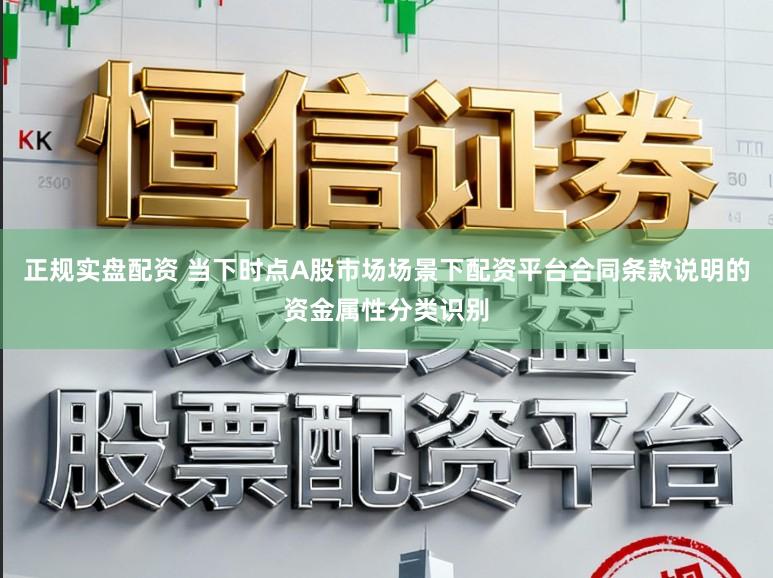 正规实盘配资 当下时点A股市场场景下配资平台合同条款说明的资金属性分类识别