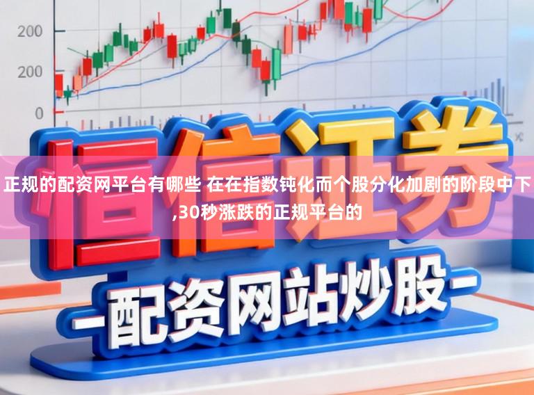 正规的配资网平台有哪些 在在指数钝化而个股分化加剧的阶段中下，30秒涨跌的正规平台的