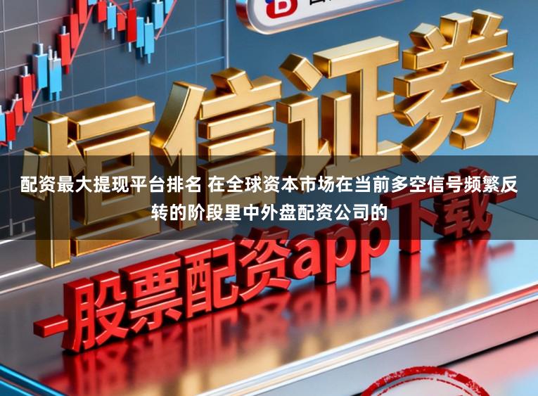 配资最大提现平台排名 在全球资本市场在当前多空信号频繁反转的阶段里中外盘配资公司的