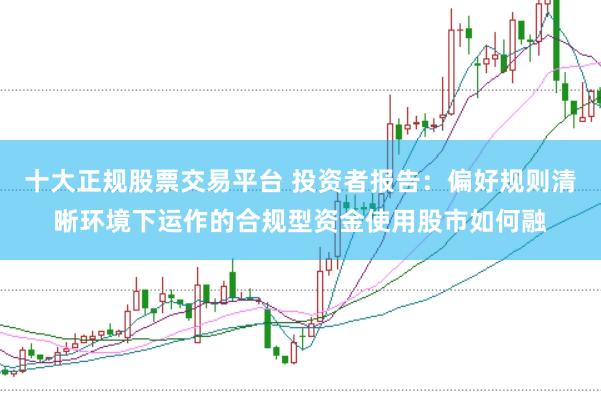 十大正规股票交易平台 投资者报告：偏好规则清晰环境下运作的合规型资金使用股市如何融