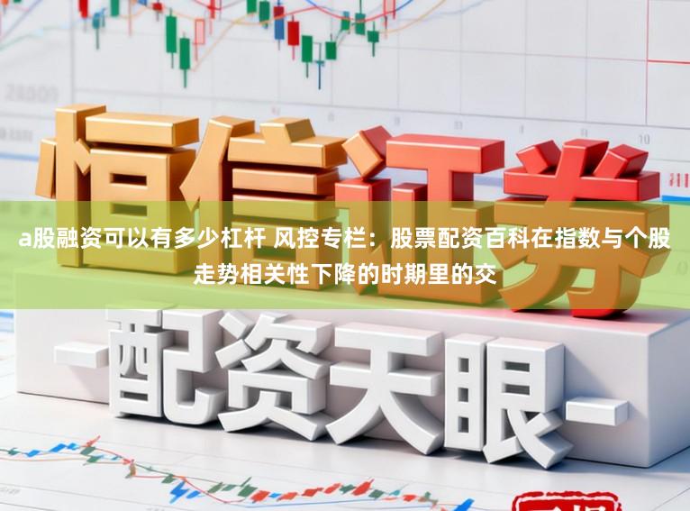 a股融资可以有多少杠杆 风控专栏：股票配资百科在指数与个股走势相关性下降的时期里的交