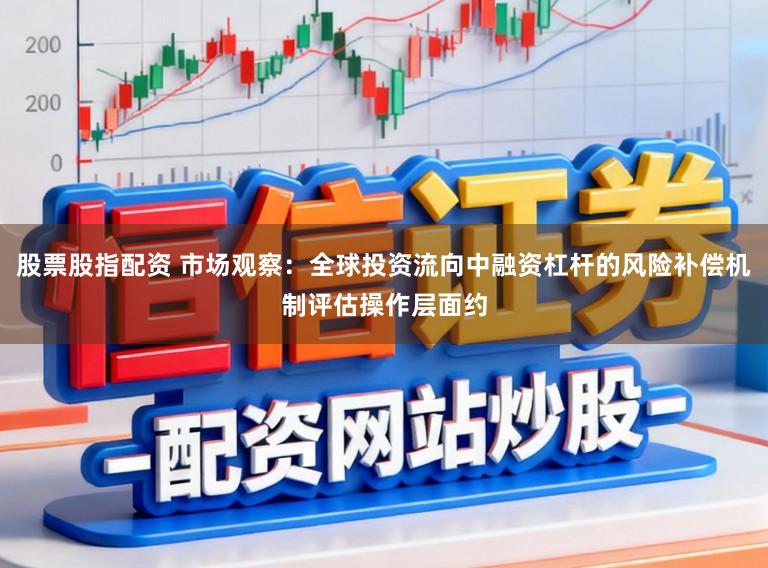 股票股指配资 市场观察:全球投资流向中融资杠杆的风险补偿机制评估操作层面约