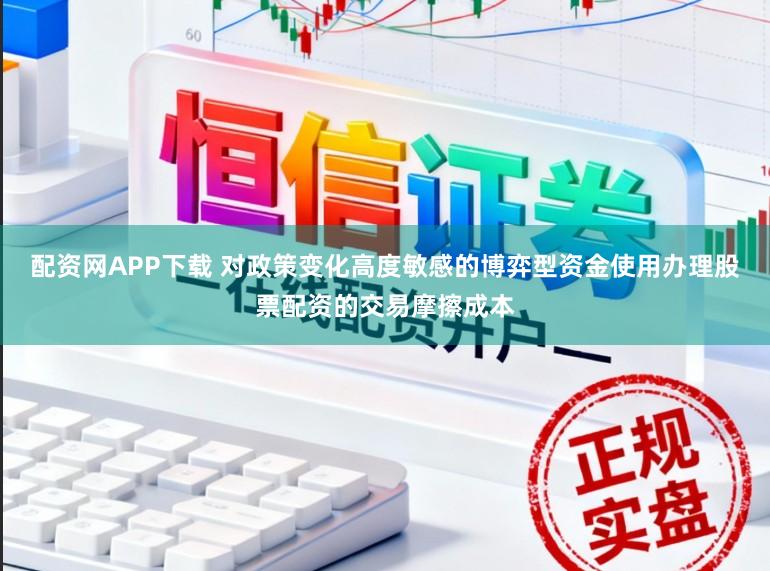 配资网APP下载 对政策变化高度敏感的博弈型资金使用办理股票配资的交易摩擦成本