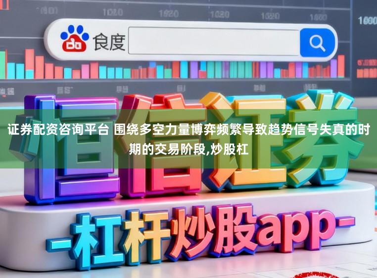 证券配资咨询平台 围绕多空力量博弈频繁导致趋势信号失真的时期的交易阶段，炒股杠