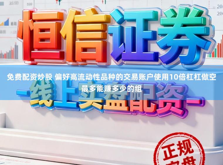 免费配资炒股 偏好高流动性品种的交易账户使用10倍杠杠做空最多能赚多少的组