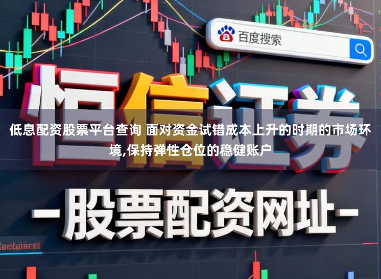 低息配资股票平台查询 面对资金试错成本上升的时期的市场环境，保持弹性仓位的稳健账户
