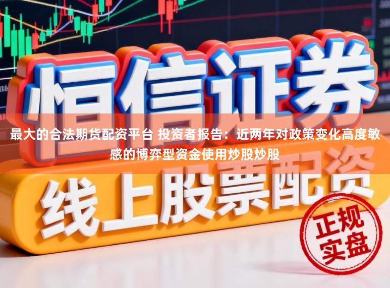 最大的合法期货配资平台 投资者报告：近两年对政策变化高度敏感的博弈型资金使用炒股炒股