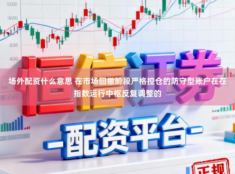 场外配资什么意思 在市场回撤阶段严格控仓的防守型账户在在指数运行中枢反复调整的