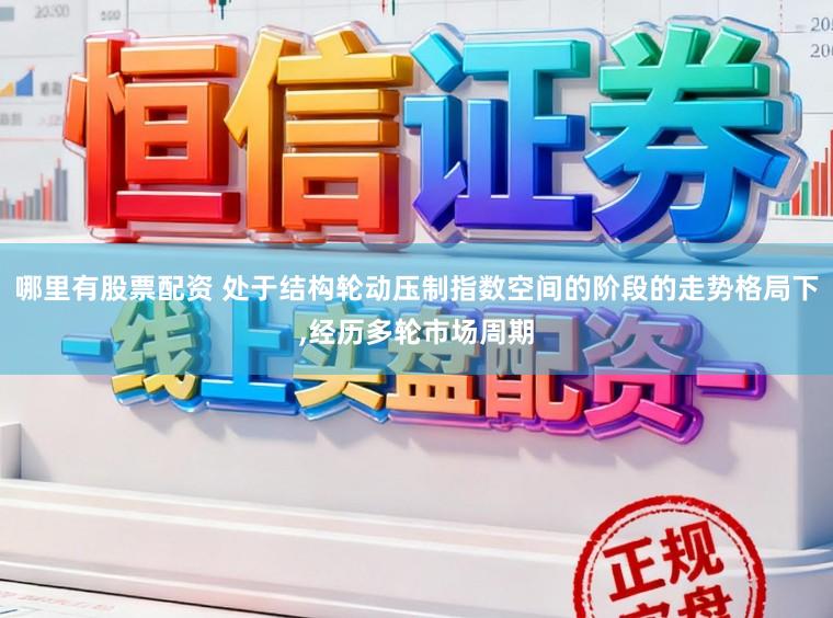 哪里有股票配资 处于结构轮动压制指数空间的阶段的走势格局下，经历多轮市场周期