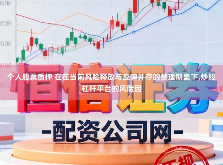 个人股票质押 在在当前风险释放与反弹并存的整理期里下，炒股杠杆平台的风险因