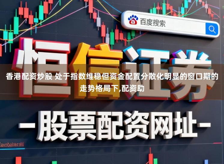香港配资炒股 处于指数维稳但资金配置分散化明显的窗口期的走势格局下，配资助