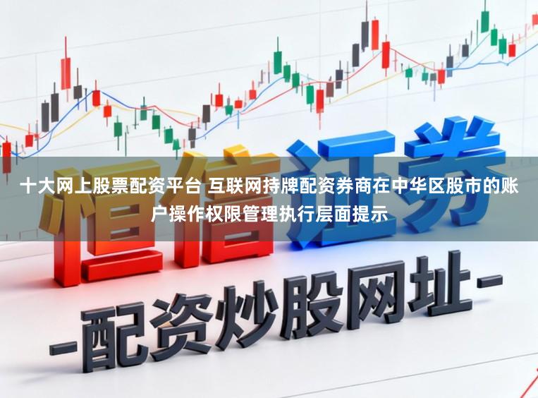 十大网上股票配资平台 互联网持牌配资券商在中华区股市的账户操作权限管理执行层面提示