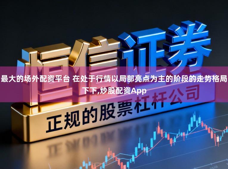 最大的场外配资平台 在处于行情以局部亮点为主的阶段的走势格局下下，炒股配资App