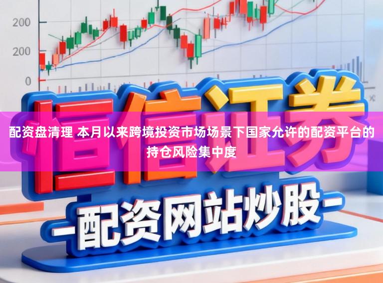 配资盘清理 本月以来跨境投资市场场景下国家允许的配资平台的持仓风险集中度