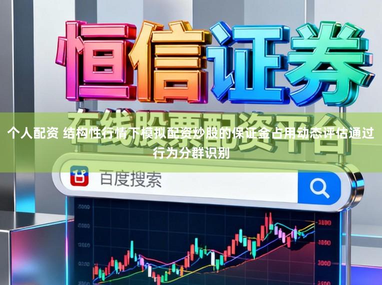 个人配资 结构性行情下模拟配资炒股的保证金占用动态评估通过行为分群识别