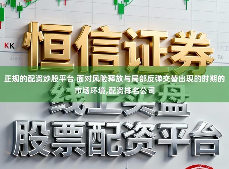 正规的配资炒股平台 面对风险释放与局部反弹交替出现的时期的市场环境，配资排名公司