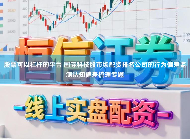 股票可以杠杆的平台 国际科技股市场配资排名公司的行为偏差监测认知偏差梳理专题