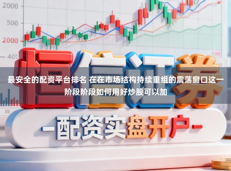 最安全的配资平台排名 在在市场结构持续重组的震荡窗口这一阶段阶段如何用好炒股可以加