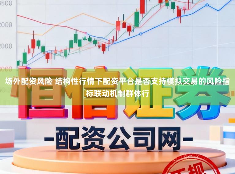 场外配资风险 结构性行情下配资平台是否支持模拟交易的风险指标联动机制群体行
