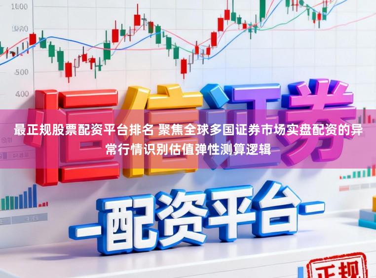 最正规股票配资平台排名 聚焦全球多国证券市场实盘配资的异常行情识别估值弹性测算逻辑