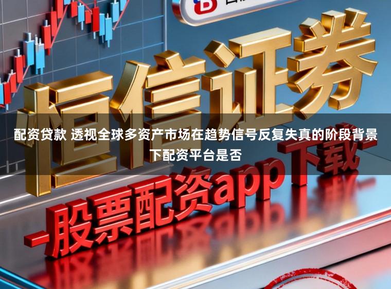 配资贷款 透视全球多资产市场在趋势信号反复失真的阶段背景下配资平台是否